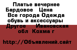 Платье вечернее. Бардовое › Цена ­ 500 - Все города Одежда, обувь и аксессуары » Другое   . Ивановская обл.,Кохма г.